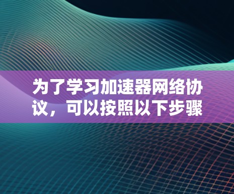 为了学习加速器网络协议，可以按照以下步骤进行