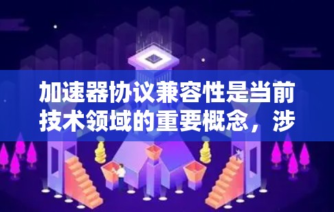 加速器协议兼容性是当前技术领域的重要概念，涉及不同加速器之间的通信和兼容性问题。以下是对加速器协议兼容性的详细总结