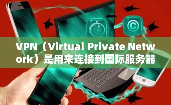 VPN（Virtual Private Network）是用来连接到国际服务器或网络的工具，支持远程访问、远程学习、远程研究等。对于留学生、学生或从事国际交流的人群来说，VPN是一个非常实用的工具