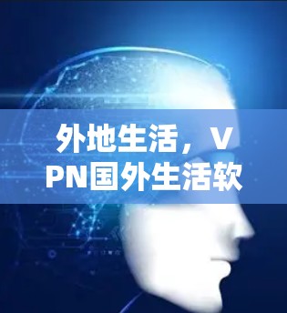 外地生活，VPN国外生活软件，守护你的网络世界！