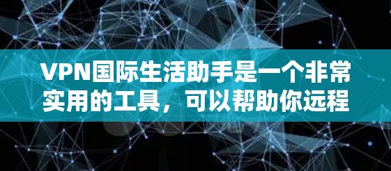 VPN国际生活助手是一个非常实用的工具，可以帮助你远程访问国际网络服务。以下是一些使用VPN国际生活助手的实用技巧和建议