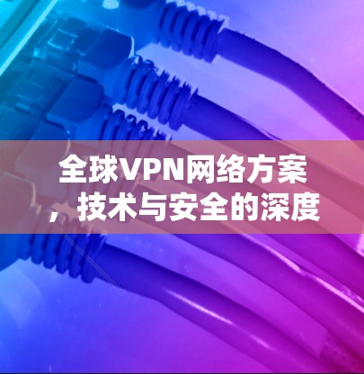 全球VPN网络方案，技术与安全的深度融合