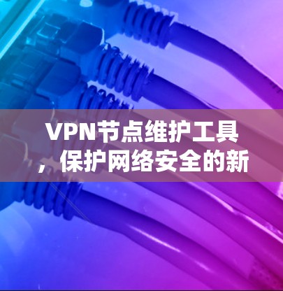 VPN节点维护工具，保护网络安全的新途径