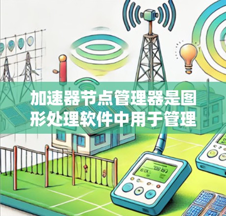 加速器节点管理器是图形处理软件中用于管理优化节点的工具，旨在提高图形资源的使用效率。以下是对该工具的系统性总结和解释