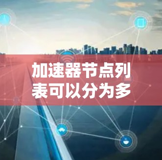 加速器节点列表可以分为多种类型，以下是几种主要的加速器节点及其类型