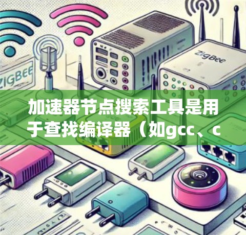 加速器节点搜索工具是用于查找编译器（如gcc、clang）的加速器文档的软件。以下是逐步的指南，帮助您找到所需的工具