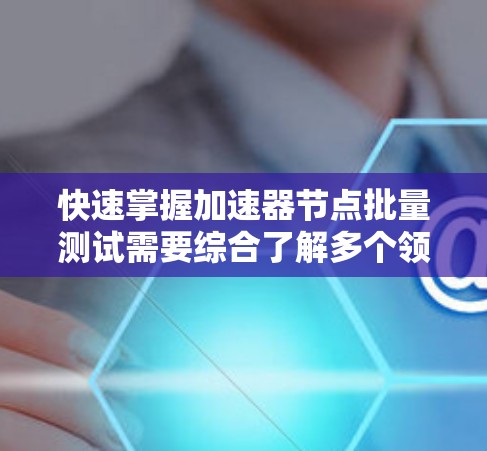 快速掌握加速器节点批量测试需要综合了解多个领域，以下是一个结构化的指南，帮助您逐步实现这一目标