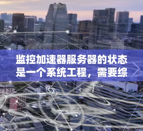 监控加速器服务器的状态是一个系统工程，需要综合加速器的配置、监控工具和问题解决技巧。以下是一个有条理的步骤指南，帮助你高效地监控加速器服务器