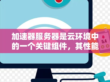 加速器服务器是云环境中的一个关键组件，其性能直接影响应用的响应时间和用户体验。为了优化加速器服务器的性能，可以从以下几个方面进行分析和优化