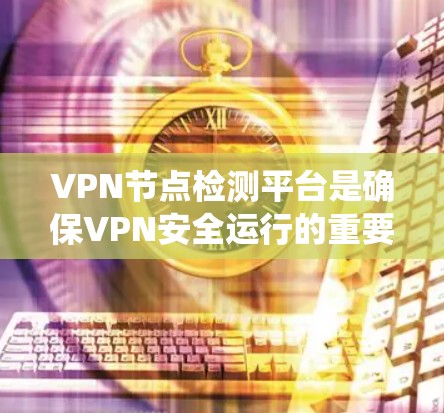 VPN节点检测平台是确保VPN安全运行的重要工具，以下是系统性的总结和建议