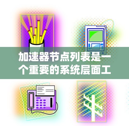 加速器节点列表是一个重要的系统层面工具，帮助用户优化计算机性能。以下是根据加速器节点列表整理的信息