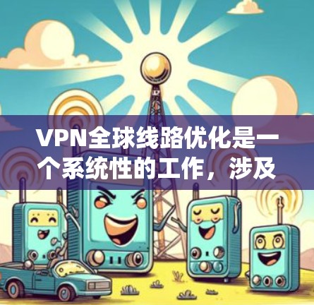 VPN全球线路优化是一个系统性的工作，涉及多个方面，以下是一个有条理的优化建议