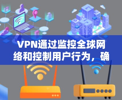 VPN通过监控全球网络和控制用户行为，确实具有一定的安全优势，但其操作和实施过程涉及复杂的技术和资源需求，具体包括以下几个方面