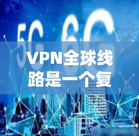 VPN全球线路是一个复杂的网络生态系统，涵盖了多样化的服务类型和多种选择。以下是基于您要求的分析