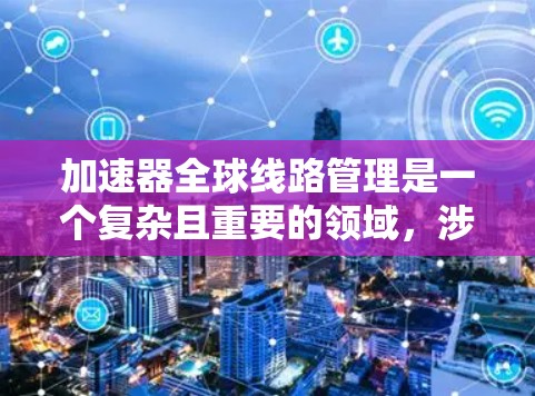 加速器全球线路管理是一个复杂且重要的领域，涉及多个技术、政策和法规的综合应用。以下是对该领域的总结和分析
