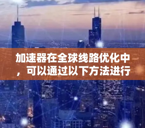 加速器在全球线路优化中,可以通过以下方法进行优化,以提升加速性能和用户体验 加速器在全球线路优化中,可以通过以下方法进行优化,以提升加速性能和用户体验