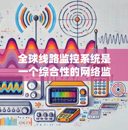 全球线路监控系统是一个综合性的网络监控解决方案，旨在监控加速器设备在不同地理位置的网络连接情况。以下是对该系统的详细分析和总结
