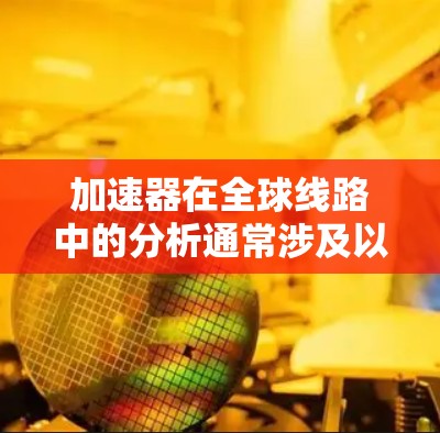 加速器在全球线路中的分析通常涉及以下几个方面 加速器在全球线路中的分析通常涉及以下几个方面