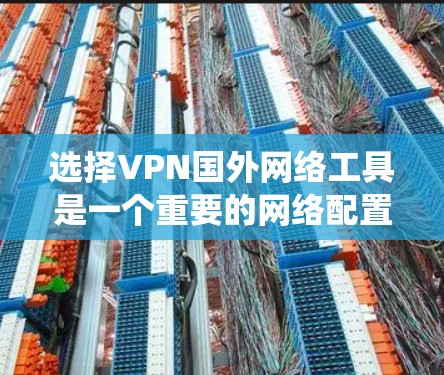 选择VPN国外网络工具是一个重要的网络配置步骤，以下是系统化地总结和推荐