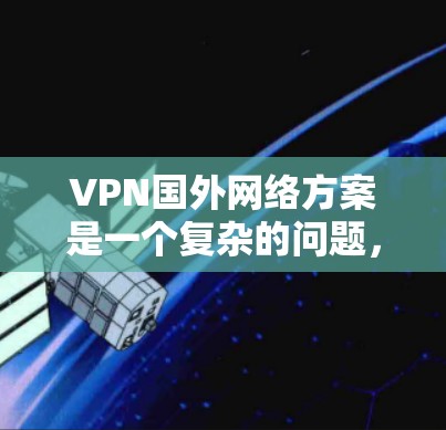 VPN国外网络方案是一个复杂的问题，需要综合考虑多个因素。以下是一些关键点和步骤，帮助你了解和选择适合的 VPN 国外网络方案